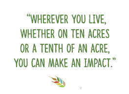 Where ever you live, whether on ten acres or a tenth of an acre, you can make an impact.