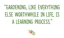  Gardening, like everything else worthwhile in life, is a learning process.